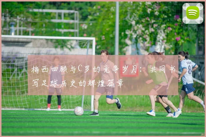 梅西回顾与C罗的竞争岁月：共同书写足球历史的辉煌篇章
