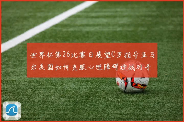 世界杯第26比赛日展望C罗指导亚马尔美国如何克服心理障碍迎战对手
