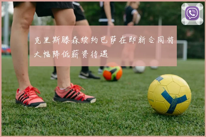 克里斯滕森续约巴萨在即新合同将大幅降低薪资待遇