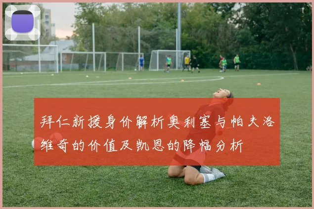 拜仁新援身价解析奥利塞与帕夫洛维奇的价值及凯恩的降幅分析