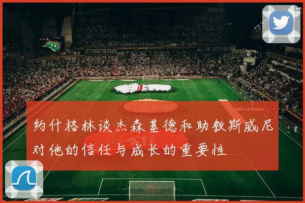 约什格林谈杰森基德和助教斯威尼对他的信任与成长的重要性
