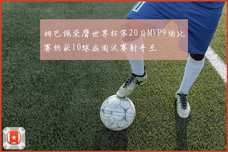 姆巴佩荣膺世界杯第20日MVP9场比赛斩获10球成淘汰赛射手王