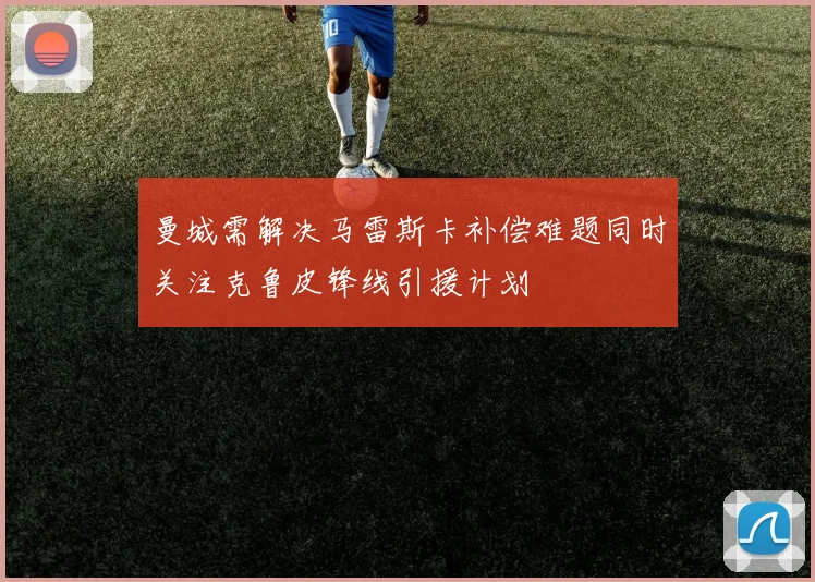 曼城需解决马雷斯卡补偿难题同时关注克鲁皮锋线引援计划