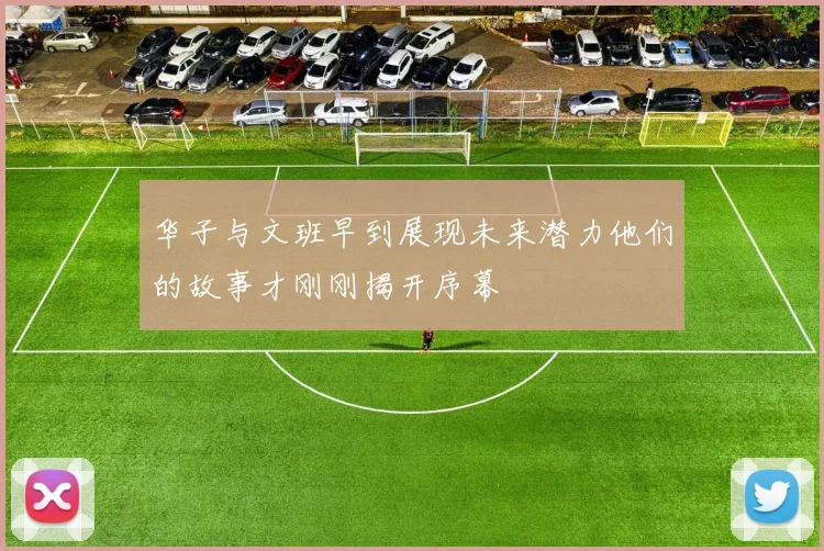 华子与文班早到展现未来潜力他们的故事才刚刚揭开序幕