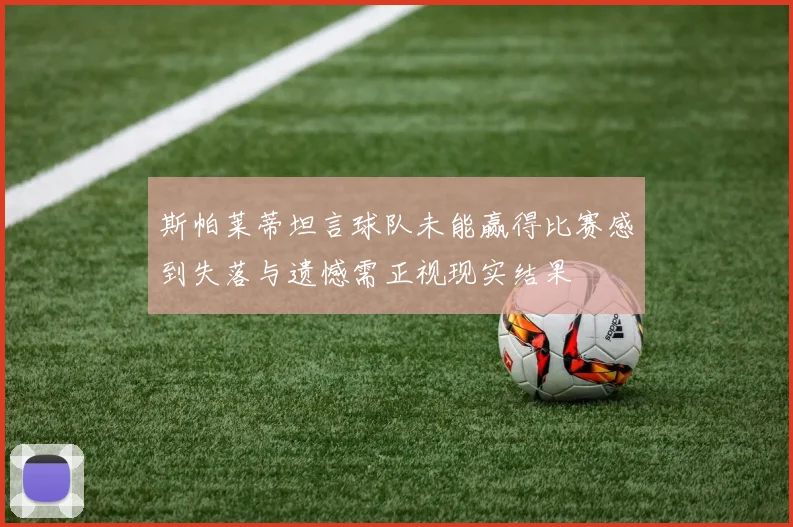 斯帕莱蒂坦言球队未能赢得比赛感到失落与遗憾需正视现实结果