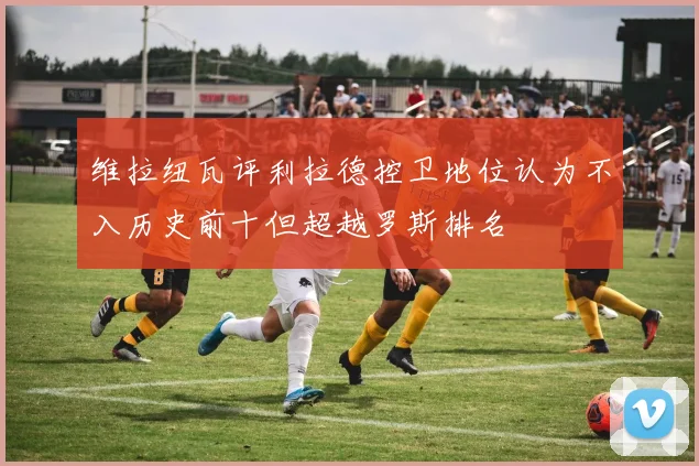 维拉纽瓦评利拉德控卫地位认为不入历史前十但超越罗斯排名