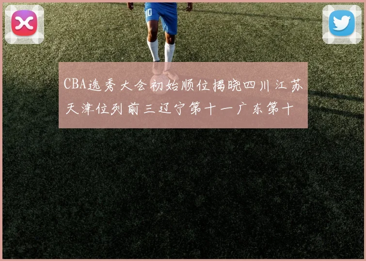 CBA选秀大会初始顺位揭晓四川江苏天津位列前三辽宁第十一广东第十六