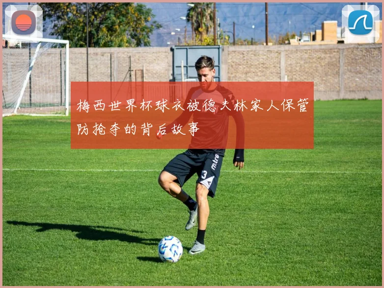 梅西世界杯球衣被德夫林家人保管防抢夺的背后故事
