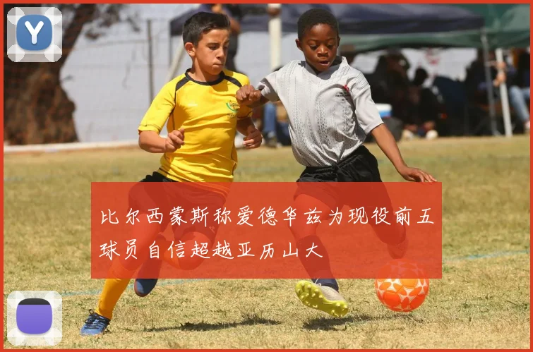 比尔西蒙斯称爱德华兹为现役前五球员自信超越亚历山大