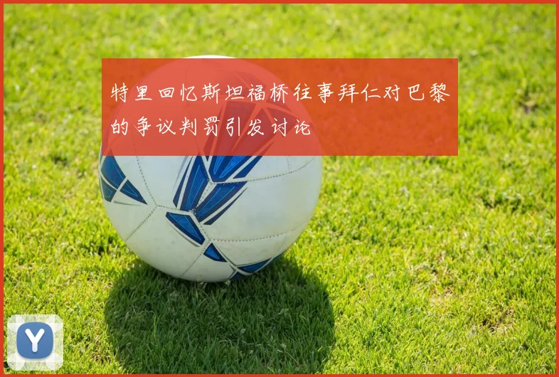 特里回忆斯坦福桥往事拜仁对巴黎的争议判罚引发讨论
