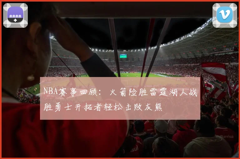 NBA赛事回顾：火箭险胜雷霆湖人战胜勇士开拓者轻松击败灰熊
